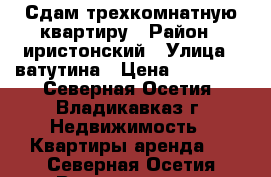 Сдам трехкомнатную квартиру › Район ­ иристонский › Улица ­ ватутина › Цена ­ 15 000 - Северная Осетия, Владикавказ г. Недвижимость » Квартиры аренда   . Северная Осетия,Владикавказ г.